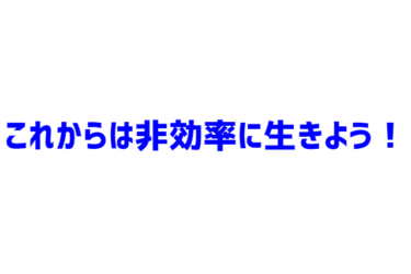 【楽しくなる生き方】これからは非効率に生きるよう！