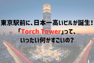 東京駅前に、日本一高いビルが誕生！「Torch Tower」って、いったい何がすごいの？
