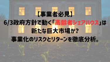 【事業者必見】6/3政府方針で動く「高齢者シェアハウス」は新たな巨大市場か？事業化のリスクとリターンを徹底分析。