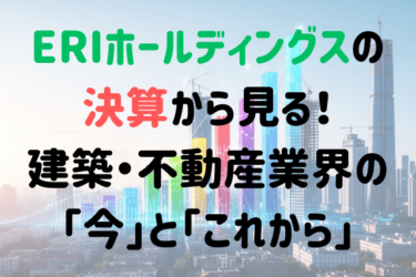 ERIホールディングスの決算から見る！建築・不動産業界の「今」と「これから」
