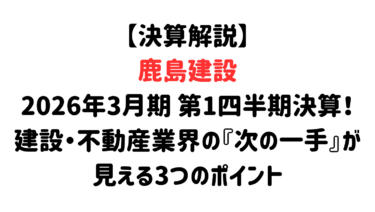 【決算解説】鹿島建設の2026年3月期 第1四半期決算！建設・不動産業界の『次の一手』が見える3つのポイント