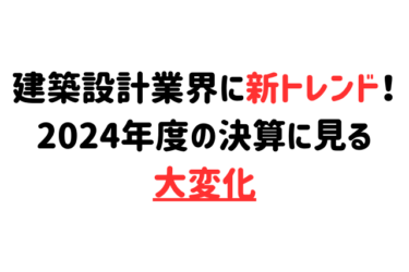 建築設計業界に新トレンド！2024年度の決算に見る大変化