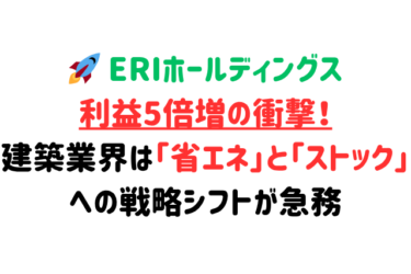🚀 ERIホールディングス、利益5倍増の衝撃！建築業界は「省エネ」と「ストック」への戦略シフトが急務
