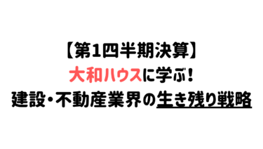 【第1四半期決算】大和ハウスに学ぶ！建設・不動産業界の生き残り戦略