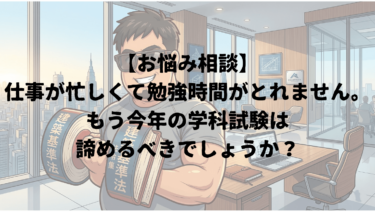 【お悩み相談】仕事が忙しくて勉強時間がとれません。もう今年の学科試験は諦めるべきでしょうか？