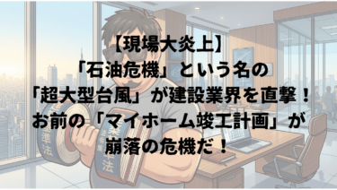 【現場大炎上】「石油危機」という名の「超大型台風」が建設業界を直撃！お前の「マイホーム竣工計画」が崩落の危機だ！